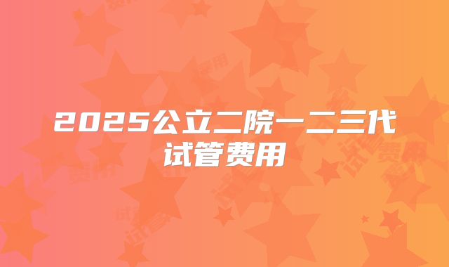 2025公立二院一二三代试管费用