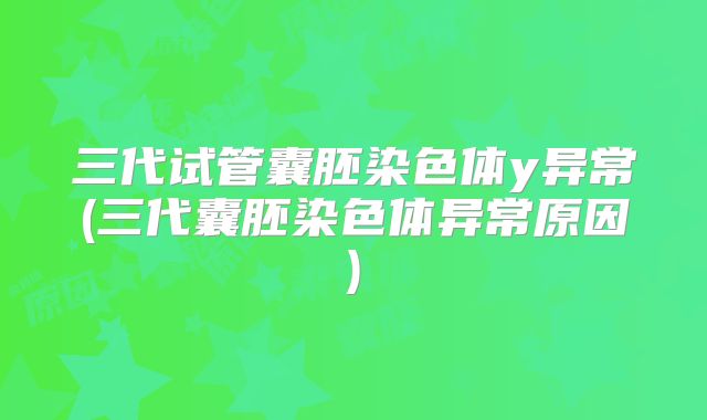 三代试管囊胚染色体y异常(三代囊胚染色体异常原因)