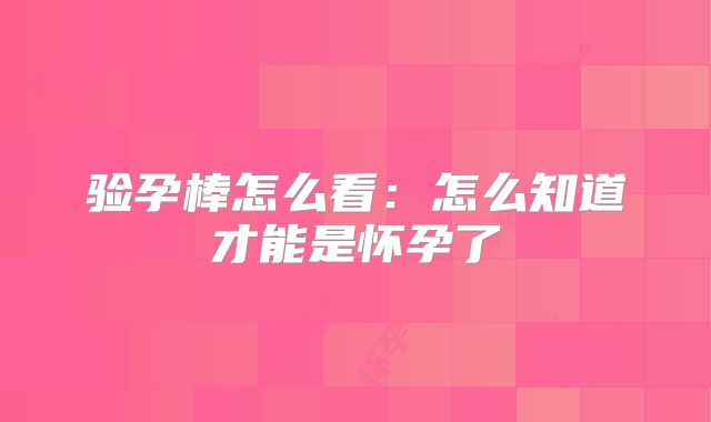 验孕棒怎么看：怎么知道才能是怀孕了