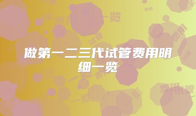 做第一二三代试管费用明细一览