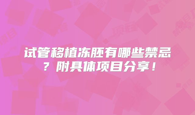 试管移植冻胚有哪些禁忌?附具体项目分享!