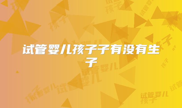 试管婴儿孩子子有没有生子