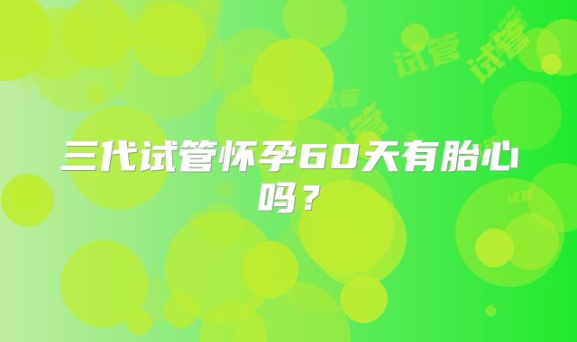 三代试管怀孕60天有胎心吗？