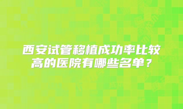 西安试管移植成功率比较高的医院有哪些名单?
