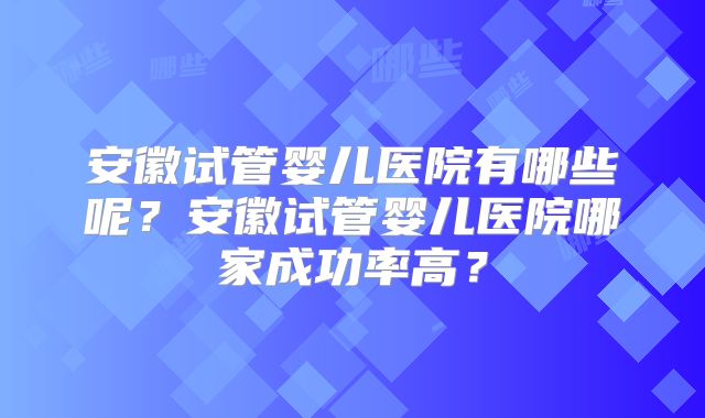 安徽试管婴儿医院有哪些呢？安徽试管婴儿医院哪家成功率高？
