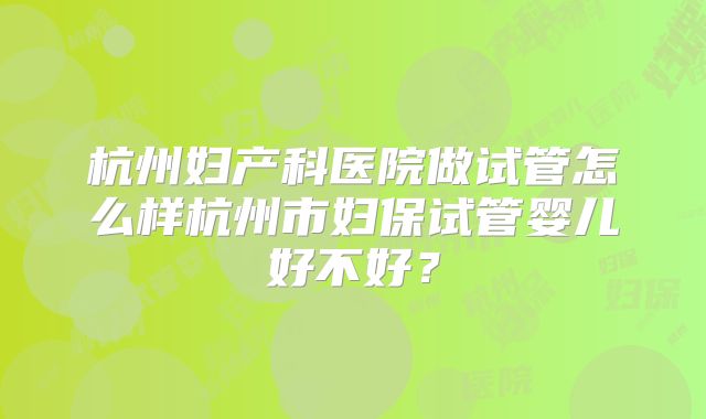 杭州妇产科医院做试管怎么样杭州市妇保试管婴儿好不好?