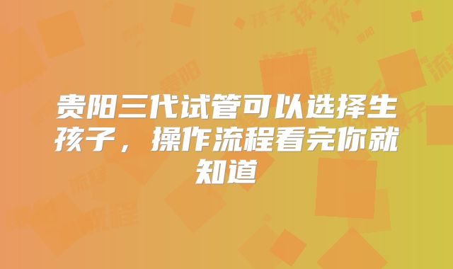 贵阳三代试管可以选择生孩子，操作流程看完你就知道