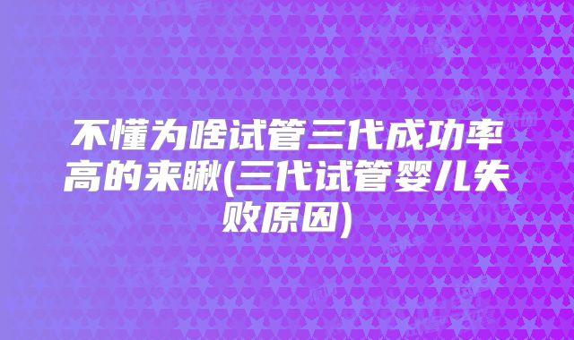 不懂为啥试管三代成功率高的来瞅(三代试管婴儿失败原因)
