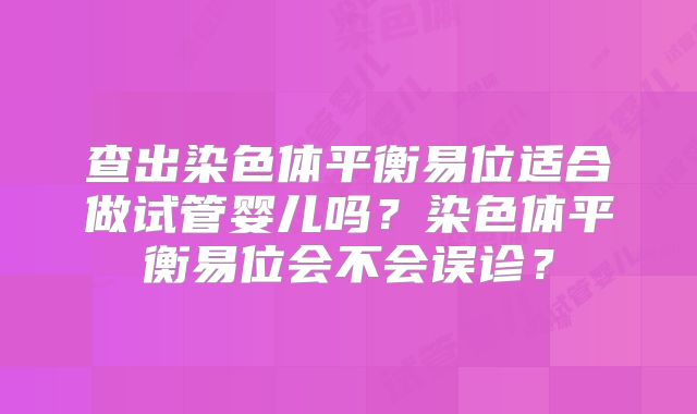 查出染色体平衡易位适合做试管婴儿吗？染色体平衡易位会不会误诊？
