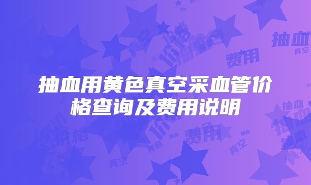 抽血用黄色真空采血管价格查询及费用说明