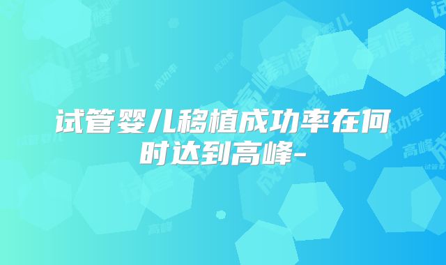 试管婴儿移植成功率在何时达到高峰-