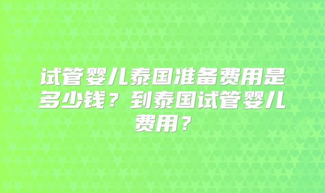 试管婴儿泰国准备费用是多少钱？到泰国试管婴儿费用？