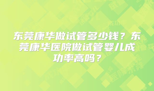 东莞康华做试管多少钱？东莞康华医院做试管婴儿成功率高吗？