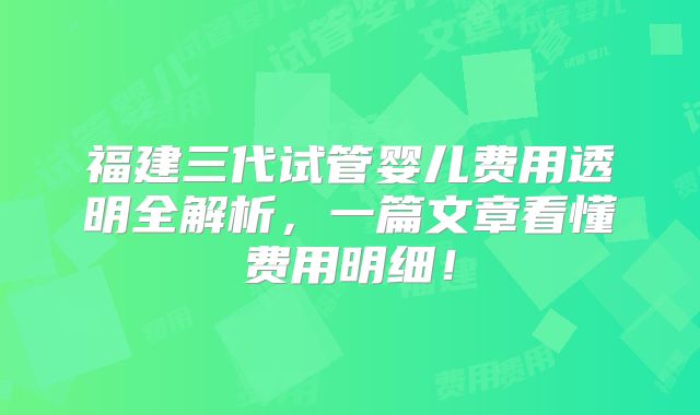 福建三代试管婴儿费用透明全解析，一篇文章看懂费用明细！
