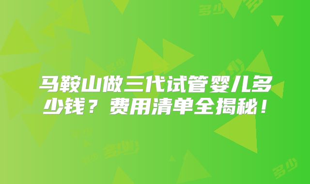 马鞍山做三代试管婴儿多少钱？费用清单全揭秘！