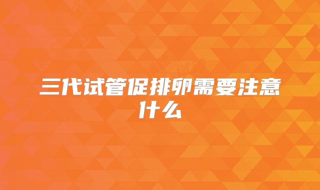 三代试管促排卵需要注意什么