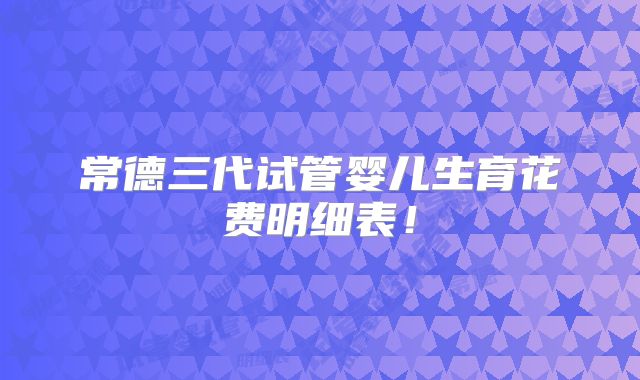 常德三代试管婴儿生育花费明细表！