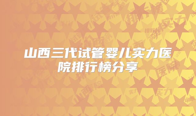 山西三代试管婴儿实力医院排行榜分享