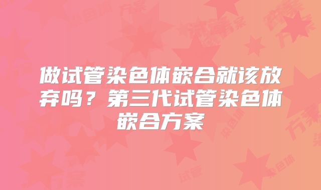 做试管染色体嵌合就该放弃吗？第三代试管染色体嵌合方案