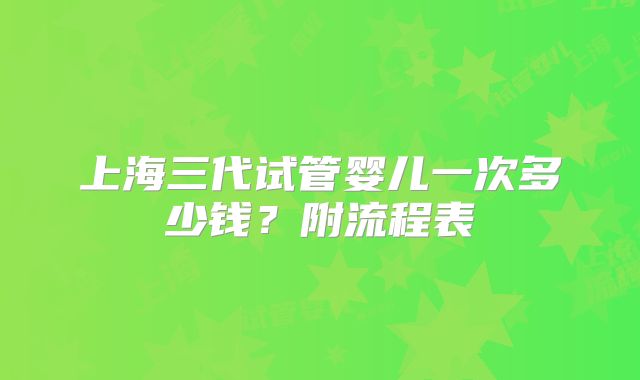 上海三代试管婴儿一次多少钱？附流程表