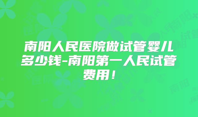 南阳人民医院做试管婴儿多少钱-南阳第一人民试管费用！