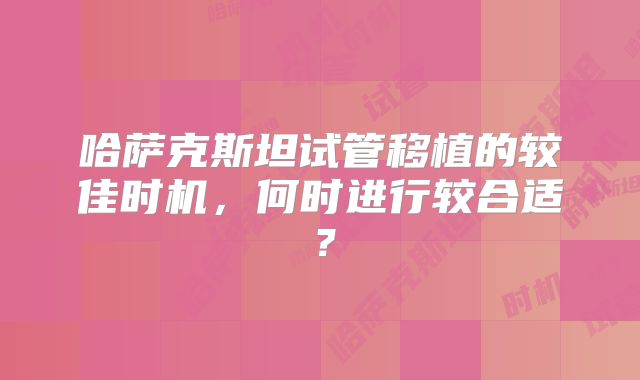 哈萨克斯坦试管移植的较佳时机，何时进行较合适？