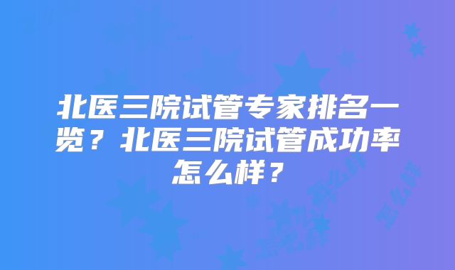 北医三院试管专家排名一览?北医三院试管成功率怎么样?