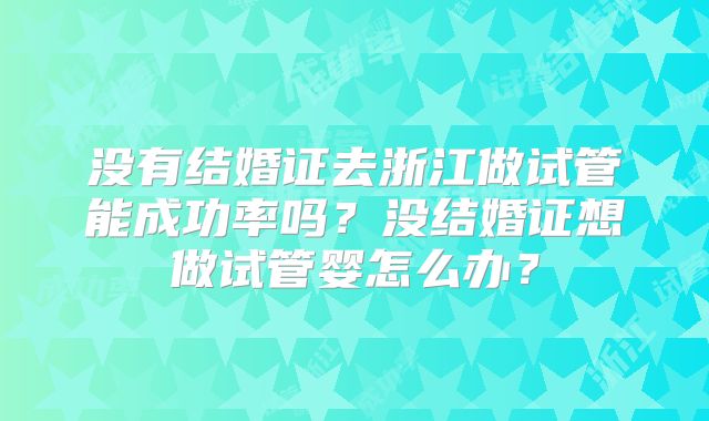 没有结婚证去浙江做试管能成功率吗?没结婚证想做试管婴怎么办?