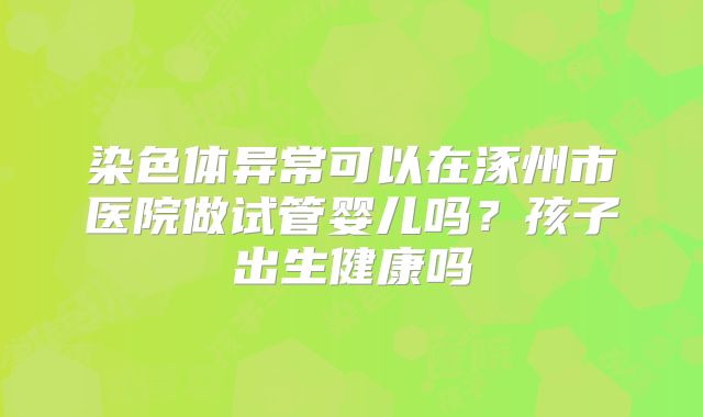 染色体异常可以在涿州市医院做试管婴儿吗？孩子出生健康吗