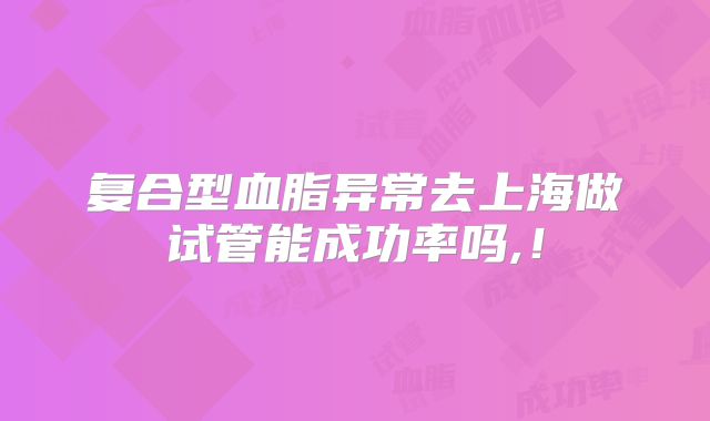 复合型血脂异常去上海做试管能成功率吗,!