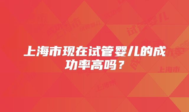 上海市现在试管婴儿的成功率高吗？