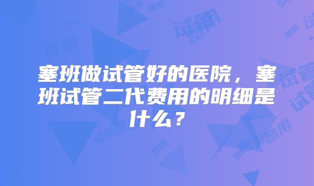 塞班做试管好的医院,塞班试管二代费用的明细是什么?