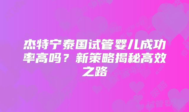 杰特宁泰国试管婴儿成功率高吗?新策略揭秘高效之路