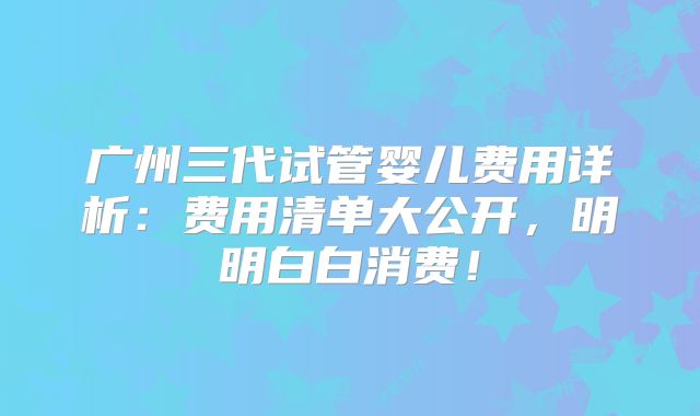 广州三代试管婴儿费用详析：费用清单大公开，明明白白消费！