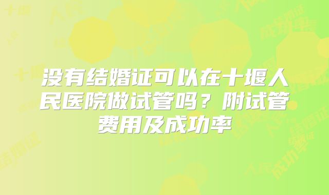 没有结婚证可以在十堰人民医院做试管吗?附试管费用及成功率