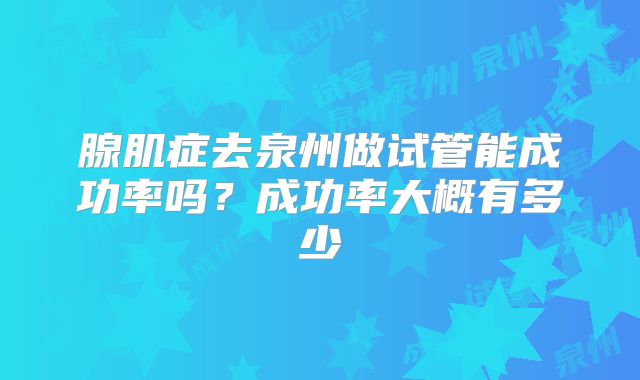 腺肌症去泉州做试管能成功率吗？成功率大概有多少