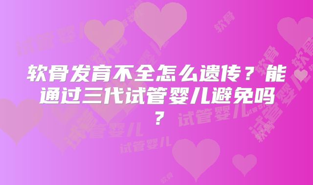 软骨发育不全怎么遗传？能通过三代试管婴儿避免吗？