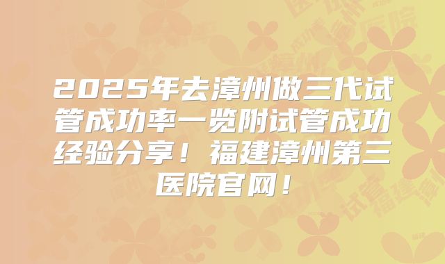 2025年去漳州做三代试管成功率一览附试管成功经验分享！福建漳州第三医院官网！