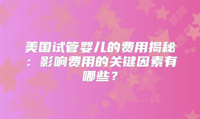 美国试管婴儿的费用揭秘:影响费用的关键因素有哪些?