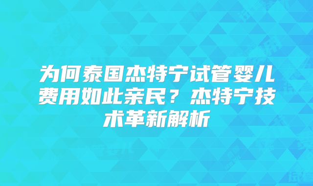 为何泰国杰特宁试管婴儿费用如此亲民？杰特宁技术革新解析