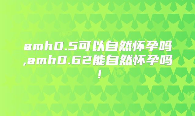 amh0.5可以自然怀孕吗,amh0.62能自然怀孕吗！
