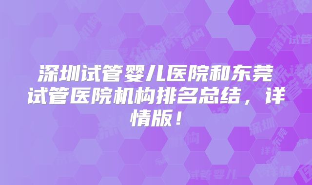 深圳试管婴儿医院和东莞试管医院机构排名总结，详情版！