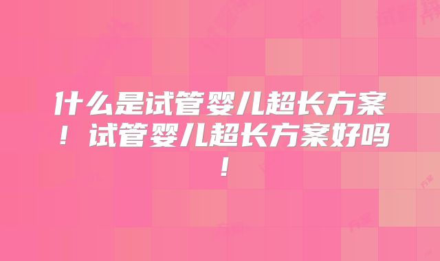 什么是试管婴儿超长方案！试管婴儿超长方案好吗！