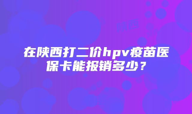 在陕西打二价hpv疫苗医保卡能报销多少？