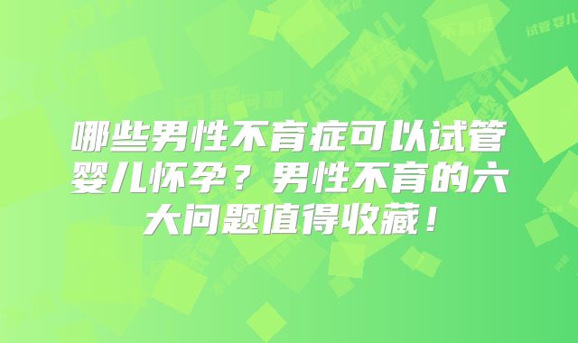 哪些男性不育症可以试管婴儿怀孕?男性不育的六大问题值得收藏!
