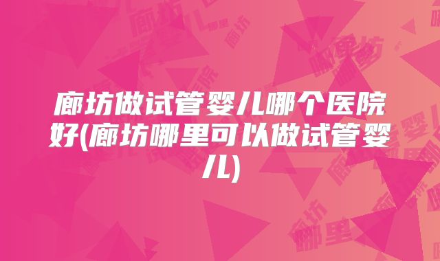 廊坊做试管婴儿哪个医院好(廊坊哪里可以做试管婴儿)
