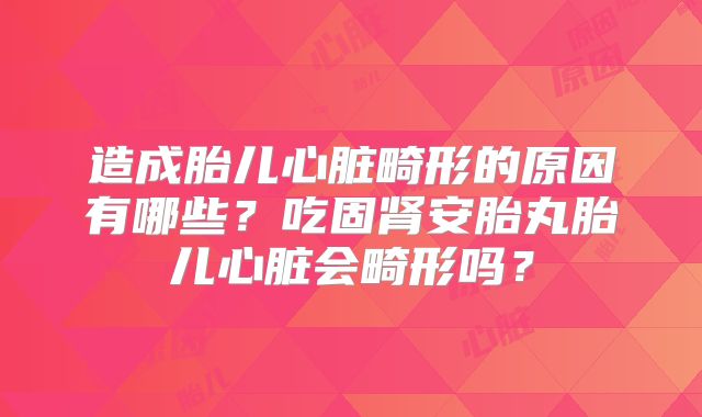 造成胎儿心脏畸形的原因有哪些？吃固肾安胎丸胎儿心脏会畸形吗？