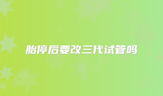 胎停后要改三代试管吗