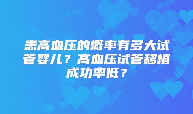 患高血压的概率有多大试管婴儿?高血压试管移植成功率低?