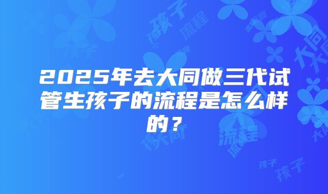2025年去大同做三代试管生孩子的流程是怎么样的？